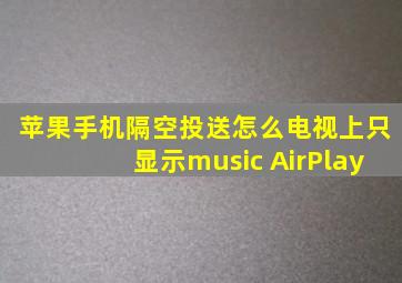 苹果手机隔空投送怎么电视上只显示music AirPlay